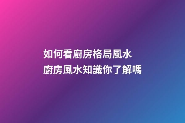 如何看廚房格局風水 廚房風水知識你了解嗎